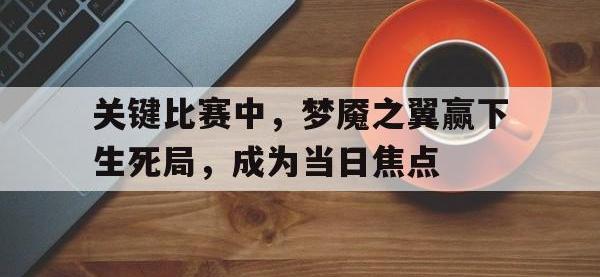 1xBit体育注册-关键比赛中，梦魇之翼赢下生死局，成为当日焦点的简单介绍