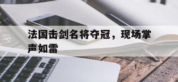 1xBit体育登录-法国击剑名将夺冠，现场掌声如雷的简单介绍