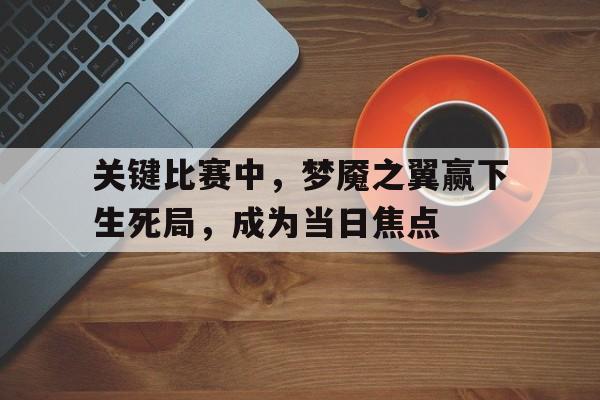 关键比赛中，梦魇之翼赢下生死局，成为当日焦点的简单介绍
